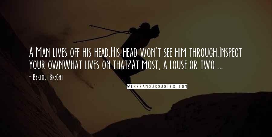 Bertolt Brecht Quotes: A Man lives off his head.His head won't see him through.Inspect your ownWhat lives on that?At most, a louse or two ...