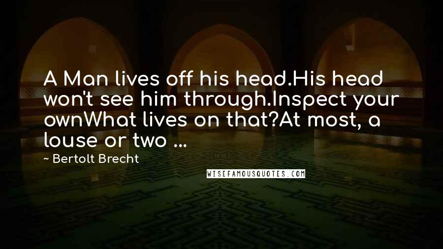 Bertolt Brecht Quotes: A Man lives off his head.His head won't see him through.Inspect your ownWhat lives on that?At most, a louse or two ...