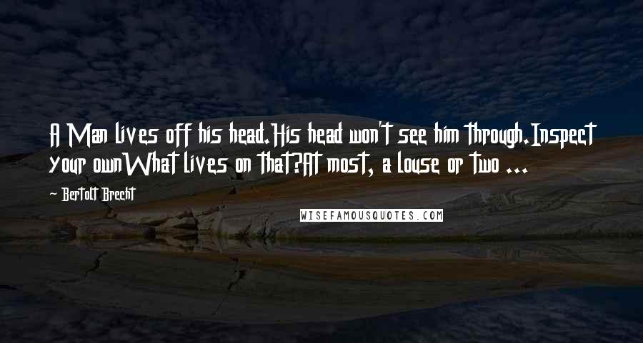 Bertolt Brecht Quotes: A Man lives off his head.His head won't see him through.Inspect your ownWhat lives on that?At most, a louse or two ...