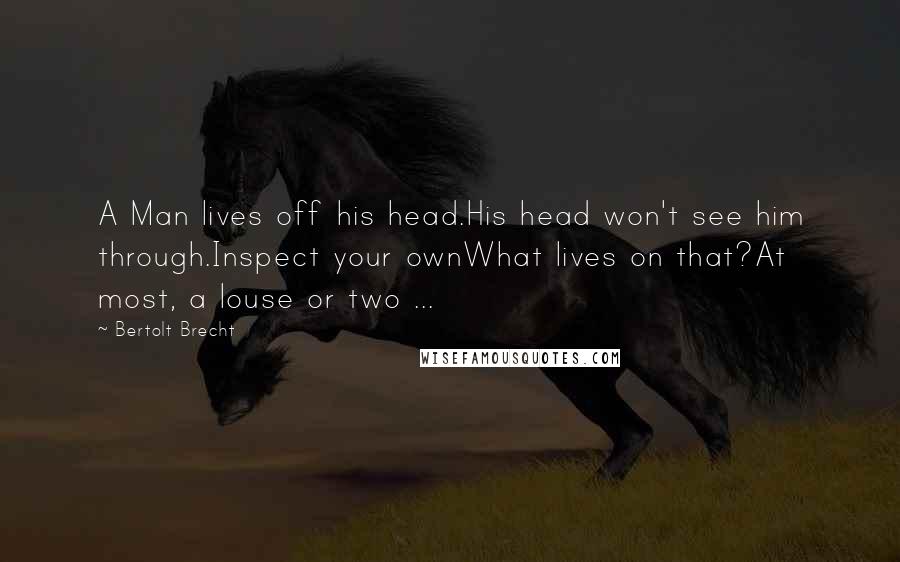 Bertolt Brecht Quotes: A Man lives off his head.His head won't see him through.Inspect your ownWhat lives on that?At most, a louse or two ...