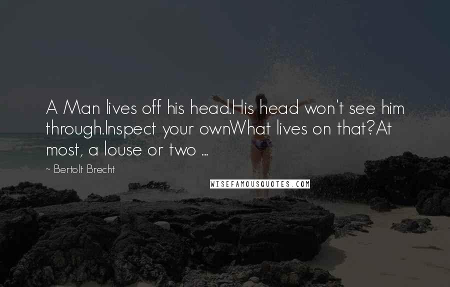 Bertolt Brecht Quotes: A Man lives off his head.His head won't see him through.Inspect your ownWhat lives on that?At most, a louse or two ...