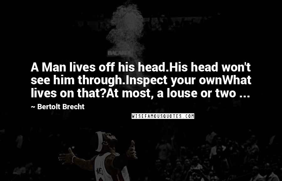 Bertolt Brecht Quotes: A Man lives off his head.His head won't see him through.Inspect your ownWhat lives on that?At most, a louse or two ...