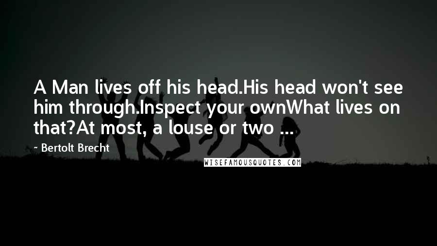 Bertolt Brecht Quotes: A Man lives off his head.His head won't see him through.Inspect your ownWhat lives on that?At most, a louse or two ...