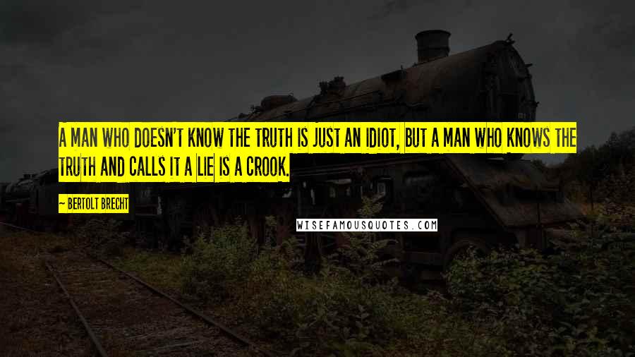 Bertolt Brecht Quotes: A man who doesn't know the truth is just an idiot, but a man who knows the truth and calls it a lie is a crook.