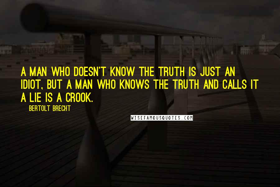 Bertolt Brecht Quotes: A man who doesn't know the truth is just an idiot, but a man who knows the truth and calls it a lie is a crook.