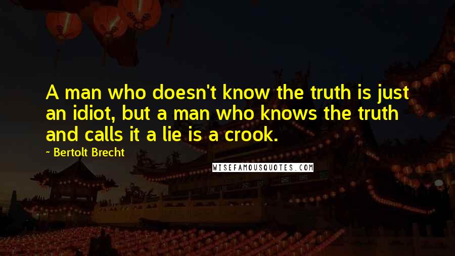 Bertolt Brecht Quotes: A man who doesn't know the truth is just an idiot, but a man who knows the truth and calls it a lie is a crook.