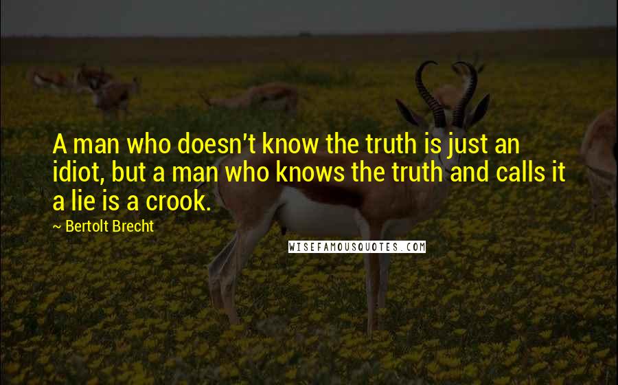 Bertolt Brecht Quotes: A man who doesn't know the truth is just an idiot, but a man who knows the truth and calls it a lie is a crook.