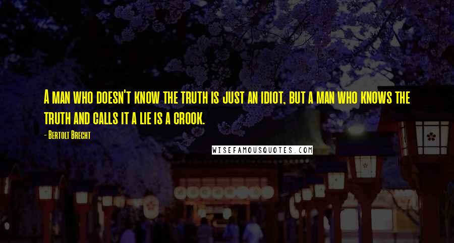 Bertolt Brecht Quotes: A man who doesn't know the truth is just an idiot, but a man who knows the truth and calls it a lie is a crook.