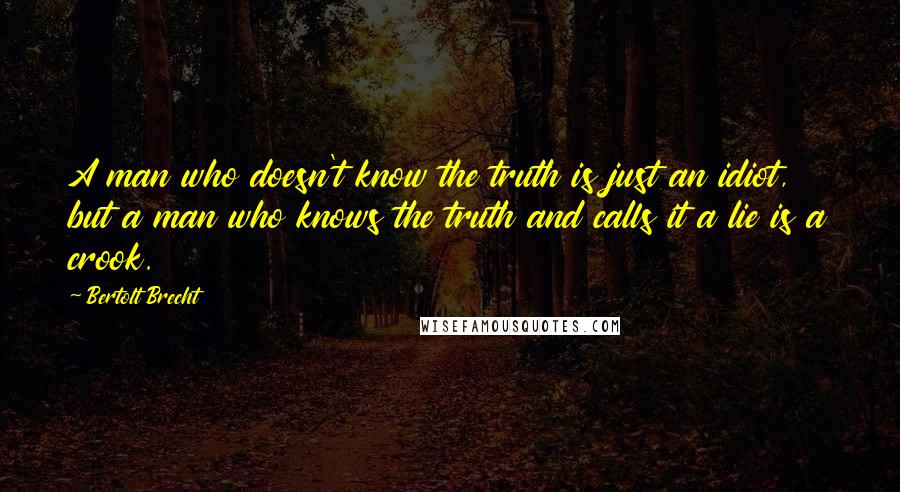 Bertolt Brecht Quotes: A man who doesn't know the truth is just an idiot, but a man who knows the truth and calls it a lie is a crook.