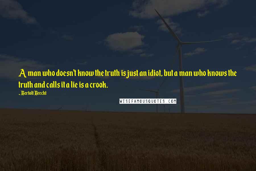 Bertolt Brecht Quotes: A man who doesn't know the truth is just an idiot, but a man who knows the truth and calls it a lie is a crook.