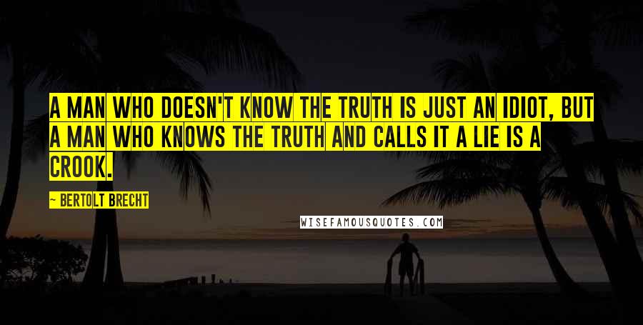 Bertolt Brecht Quotes: A man who doesn't know the truth is just an idiot, but a man who knows the truth and calls it a lie is a crook.