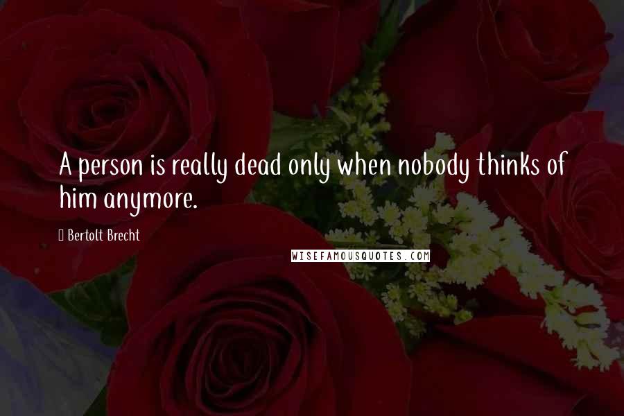 Bertolt Brecht Quotes: A person is really dead only when nobody thinks of him anymore.