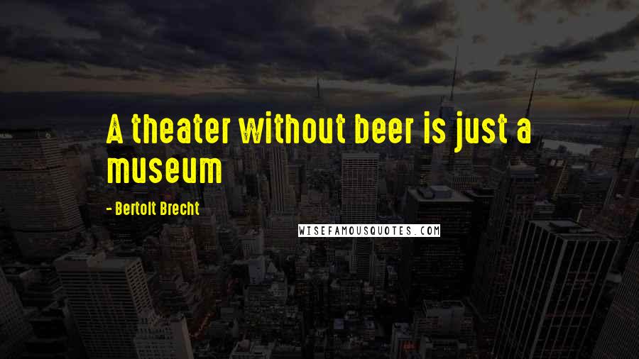 Bertolt Brecht Quotes: A theater without beer is just a museum