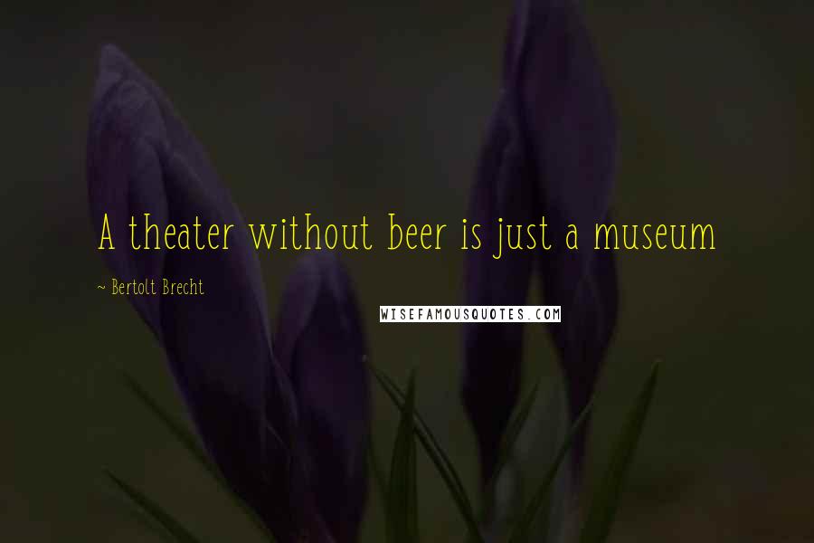 Bertolt Brecht Quotes: A theater without beer is just a museum