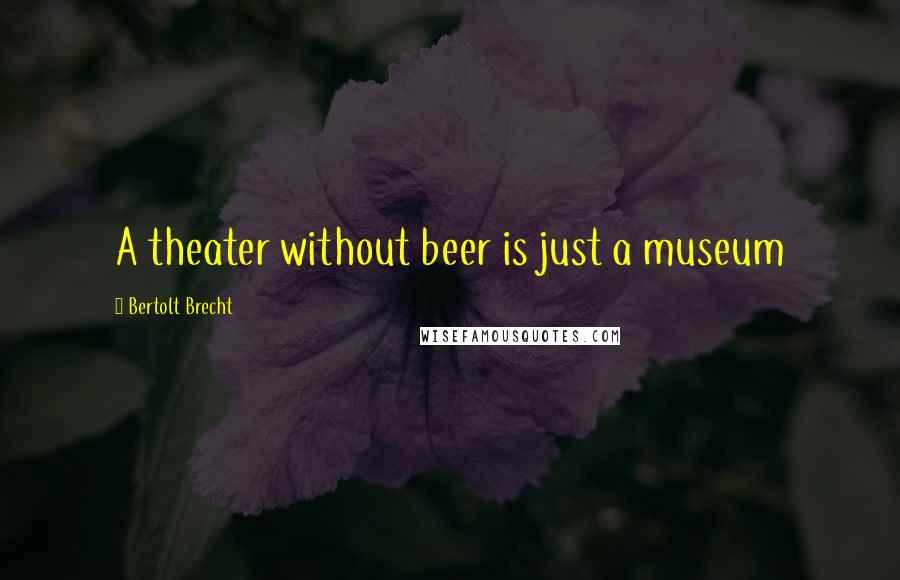 Bertolt Brecht Quotes: A theater without beer is just a museum