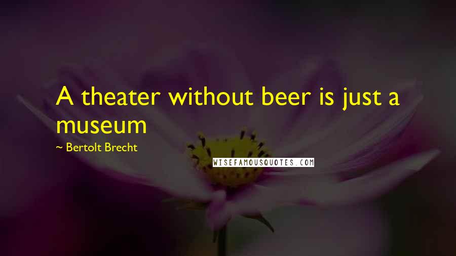 Bertolt Brecht Quotes: A theater without beer is just a museum