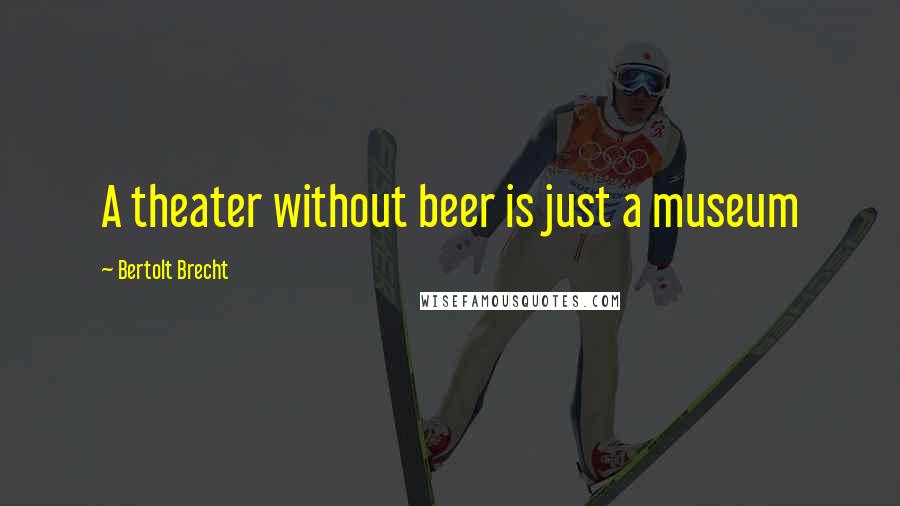 Bertolt Brecht Quotes: A theater without beer is just a museum