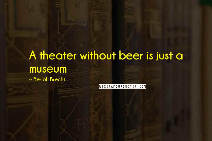 Bertolt Brecht Quotes: A theater without beer is just a museum