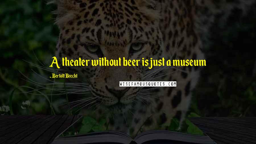 Bertolt Brecht Quotes: A theater without beer is just a museum