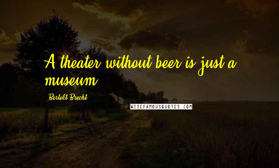 Bertolt Brecht Quotes: A theater without beer is just a museum