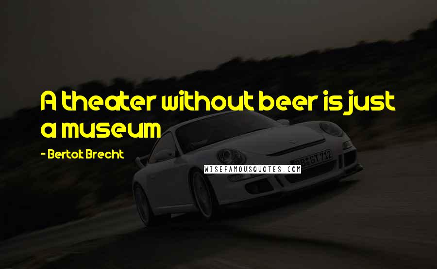 Bertolt Brecht Quotes: A theater without beer is just a museum