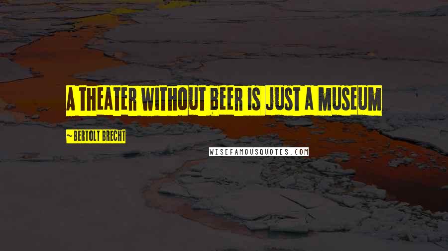 Bertolt Brecht Quotes: A theater without beer is just a museum