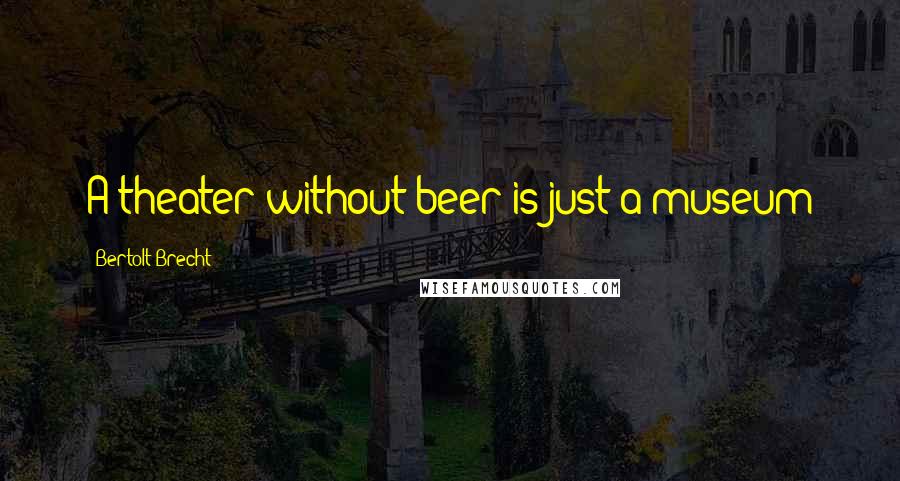 Bertolt Brecht Quotes: A theater without beer is just a museum