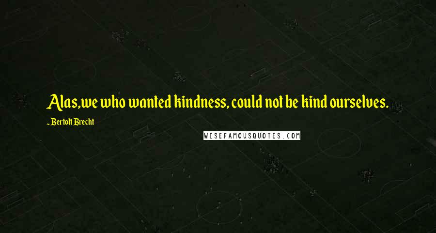 Bertolt Brecht Quotes: Alas,we who wanted kindness, could not be kind ourselves.
