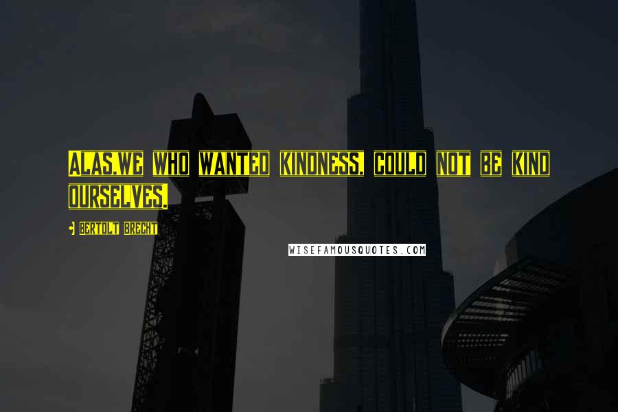 Bertolt Brecht Quotes: Alas,we who wanted kindness, could not be kind ourselves.