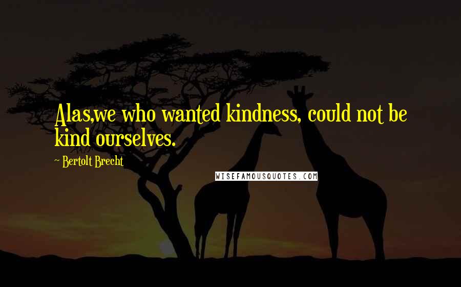Bertolt Brecht Quotes: Alas,we who wanted kindness, could not be kind ourselves.