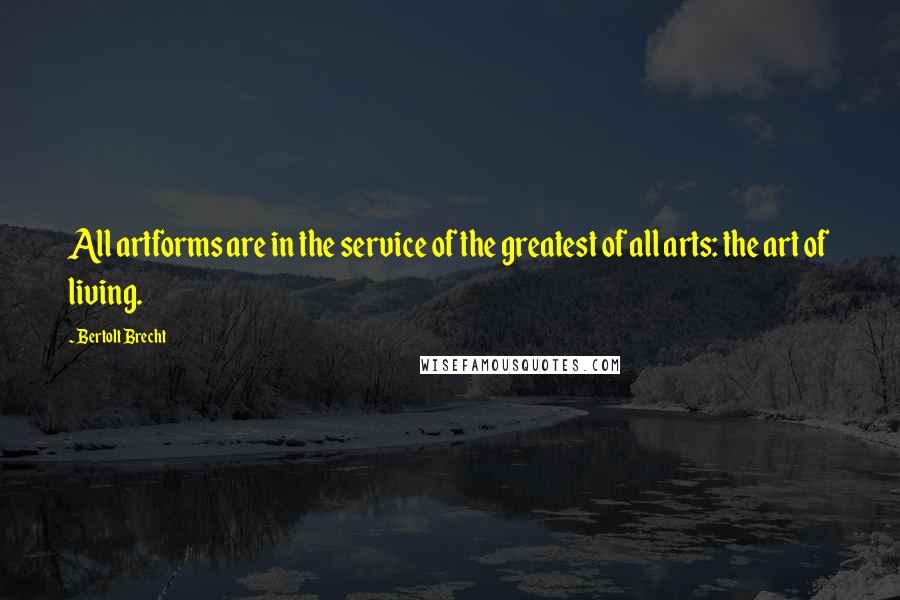 Bertolt Brecht Quotes: All artforms are in the service of the greatest of all arts: the art of living.