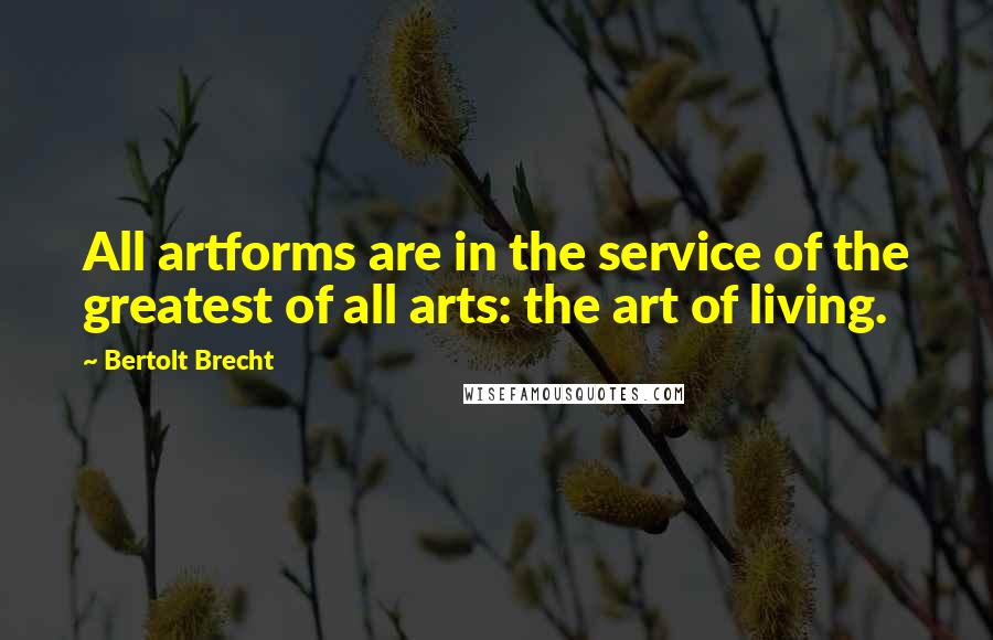 Bertolt Brecht Quotes: All artforms are in the service of the greatest of all arts: the art of living.