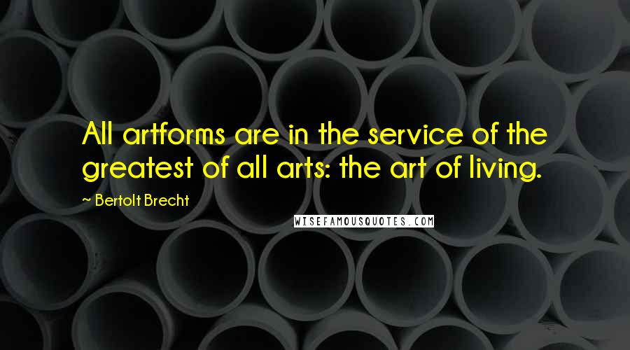 Bertolt Brecht Quotes: All artforms are in the service of the greatest of all arts: the art of living.