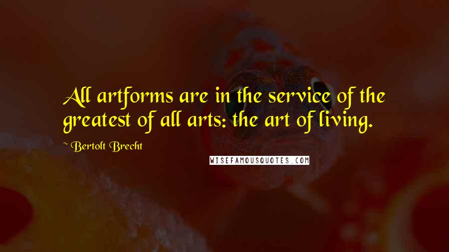 Bertolt Brecht Quotes: All artforms are in the service of the greatest of all arts: the art of living.