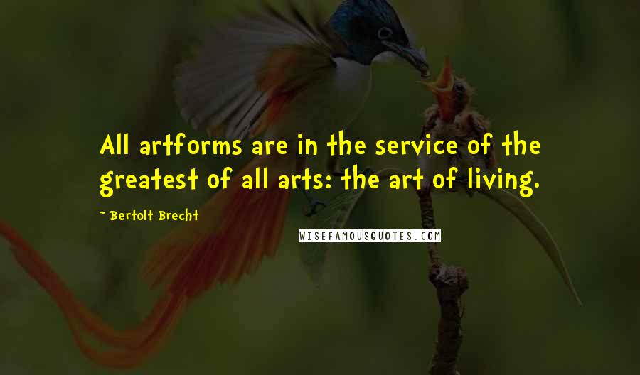 Bertolt Brecht Quotes: All artforms are in the service of the greatest of all arts: the art of living.