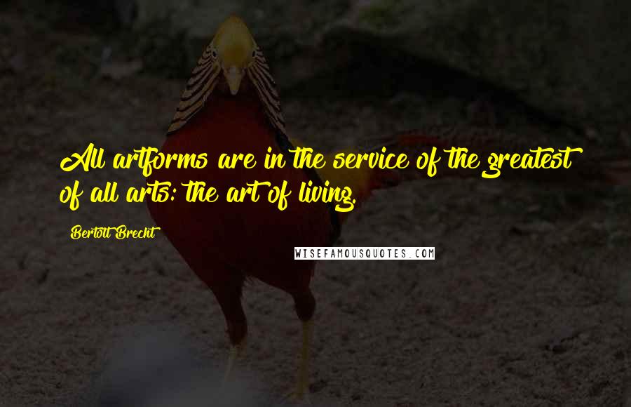 Bertolt Brecht Quotes: All artforms are in the service of the greatest of all arts: the art of living.