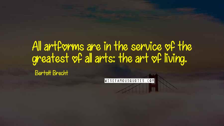 Bertolt Brecht Quotes: All artforms are in the service of the greatest of all arts: the art of living.