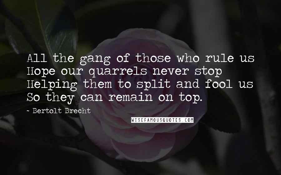 Bertolt Brecht Quotes: All the gang of those who rule us Hope our quarrels never stop Helping them to split and fool us So they can remain on top.