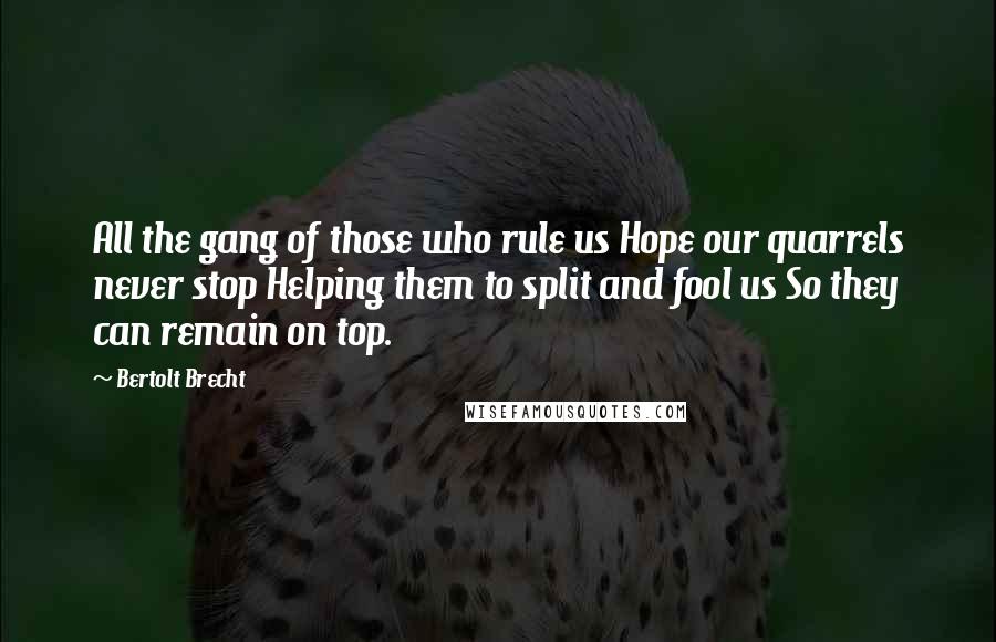 Bertolt Brecht Quotes: All the gang of those who rule us Hope our quarrels never stop Helping them to split and fool us So they can remain on top.