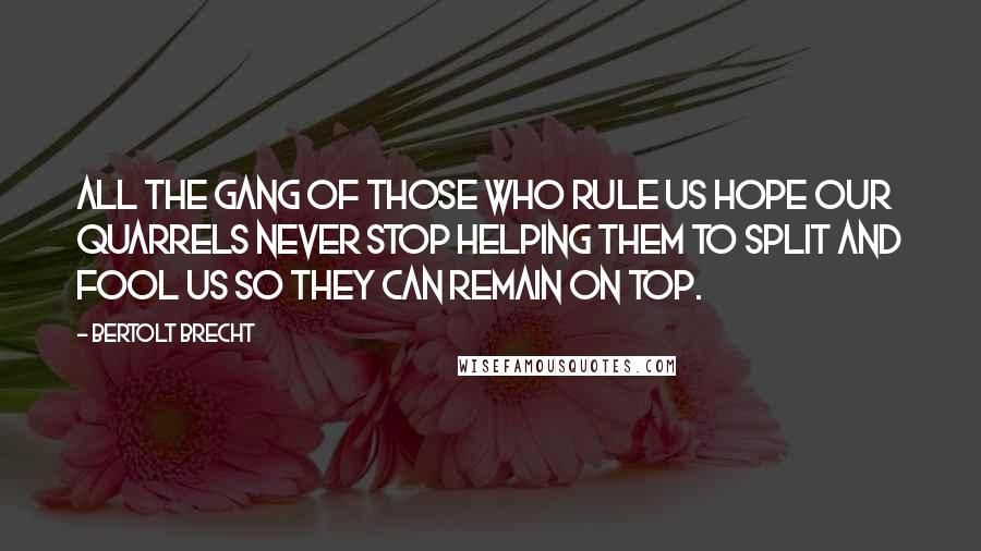 Bertolt Brecht Quotes: All the gang of those who rule us Hope our quarrels never stop Helping them to split and fool us So they can remain on top.