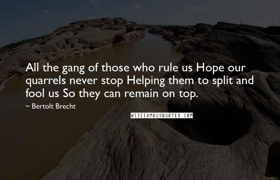 Bertolt Brecht Quotes: All the gang of those who rule us Hope our quarrels never stop Helping them to split and fool us So they can remain on top.