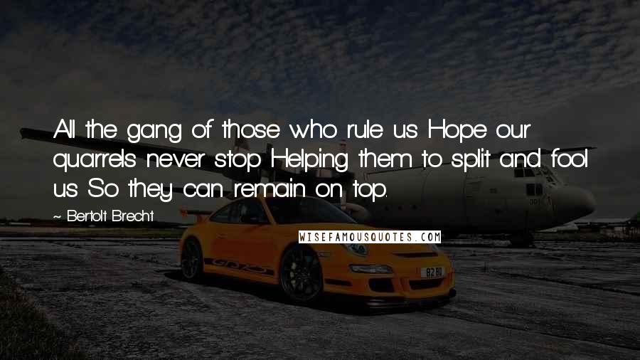 Bertolt Brecht Quotes: All the gang of those who rule us Hope our quarrels never stop Helping them to split and fool us So they can remain on top.