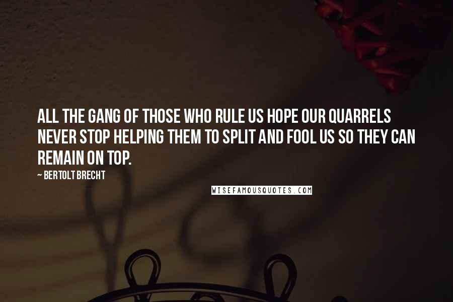 Bertolt Brecht Quotes: All the gang of those who rule us Hope our quarrels never stop Helping them to split and fool us So they can remain on top.