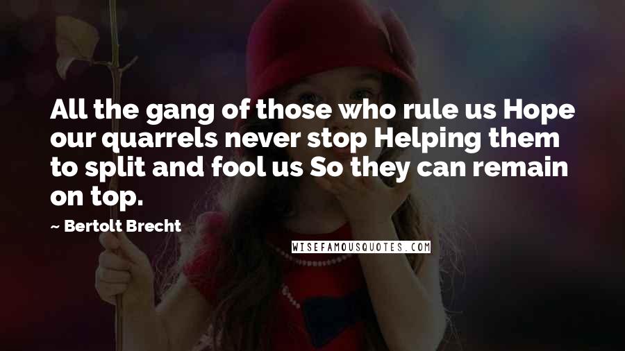 Bertolt Brecht Quotes: All the gang of those who rule us Hope our quarrels never stop Helping them to split and fool us So they can remain on top.