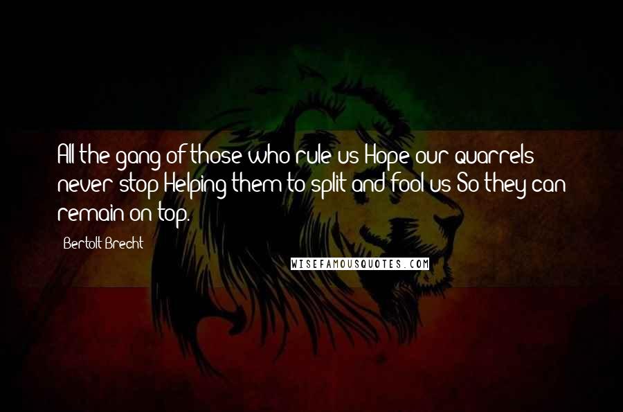 Bertolt Brecht Quotes: All the gang of those who rule us Hope our quarrels never stop Helping them to split and fool us So they can remain on top.