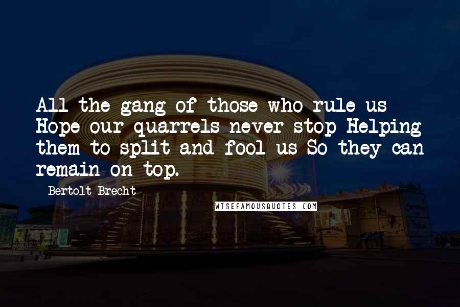 Bertolt Brecht Quotes: All the gang of those who rule us Hope our quarrels never stop Helping them to split and fool us So they can remain on top.