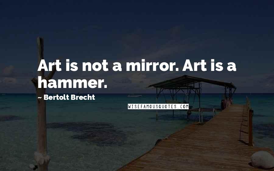 Bertolt Brecht Quotes: Art is not a mirror. Art is a hammer.