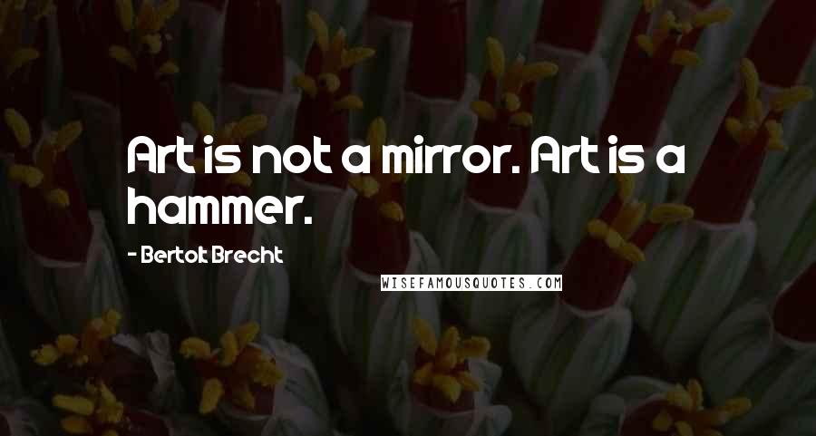 Bertolt Brecht Quotes: Art is not a mirror. Art is a hammer.