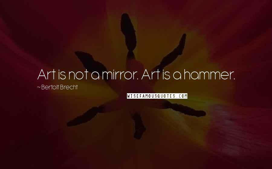 Bertolt Brecht Quotes: Art is not a mirror. Art is a hammer.