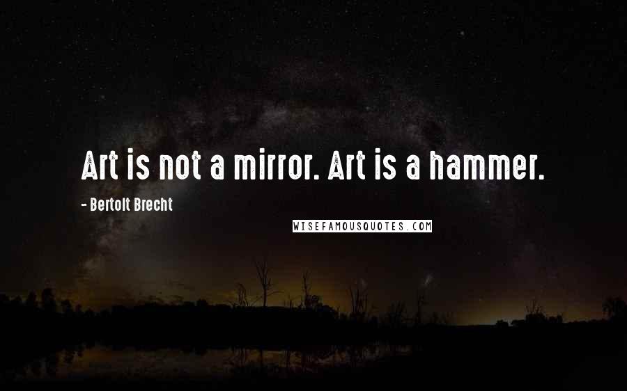 Bertolt Brecht Quotes: Art is not a mirror. Art is a hammer.